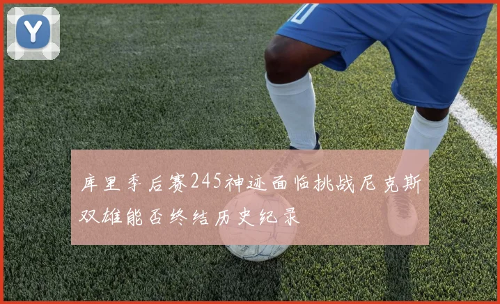 库里季后赛245神迹面临挑战尼克斯双雄能否终结历史纪录
