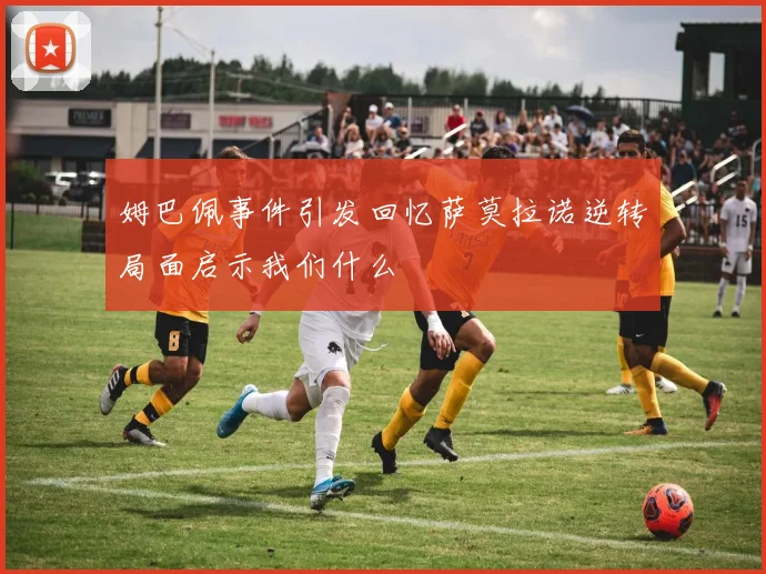 姆巴佩事件引发回忆萨莫拉诺逆转局面启示我们什么