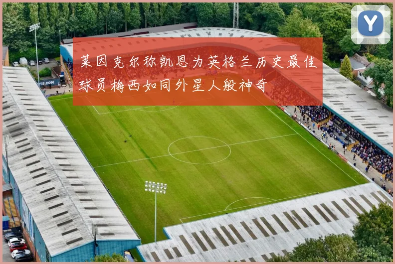 莱因克尔称凯恩为英格兰历史最佳球员梅西如同外星人般神奇