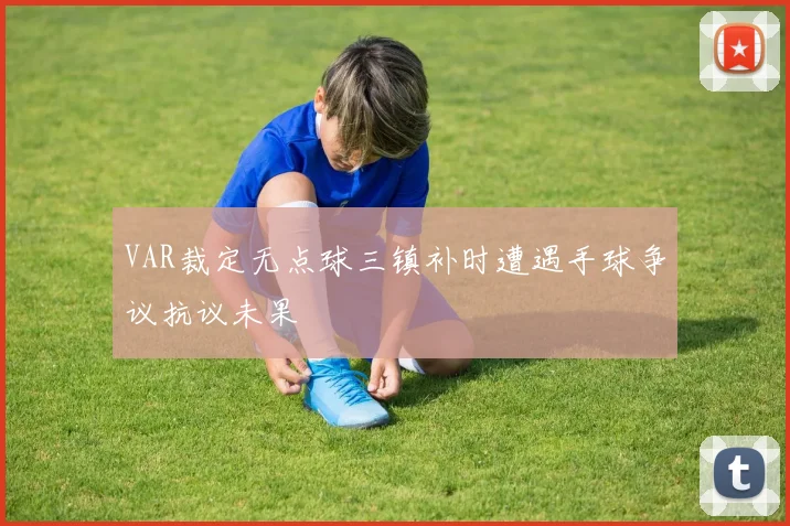 VAR裁定无点球三镇补时遭遇手球争议抗议未果