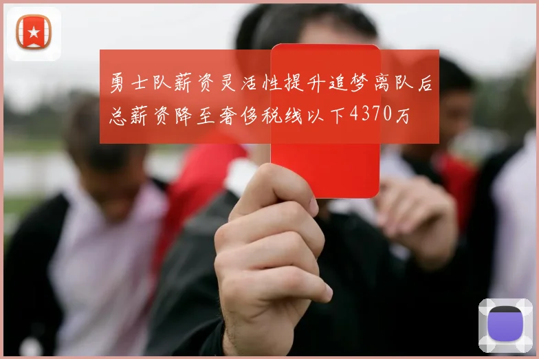 勇士队薪资灵活性提升追梦离队后总薪资降至奢侈税线以下4370万