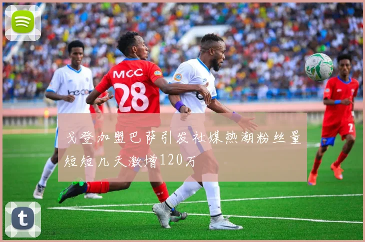 戈登加盟巴萨引发社媒热潮粉丝量短短几天激增120万