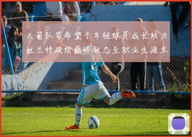 火箭队寄希望于年轻球员成长助力杜兰特延续巅峰状态至职业生涯末期