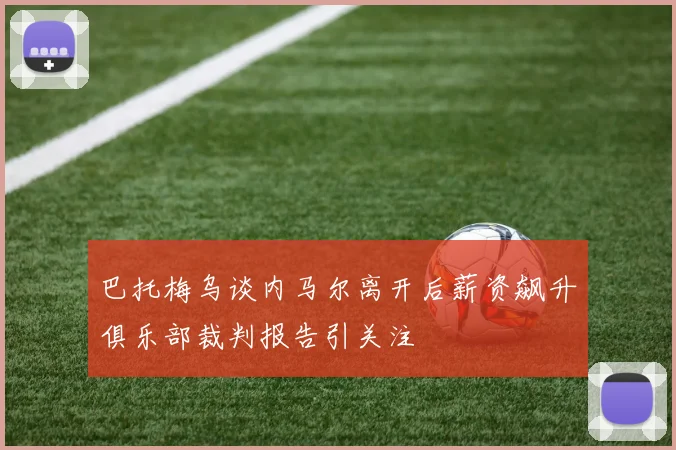 巴托梅乌谈内马尔离开后薪资飙升俱乐部裁判报告引关注