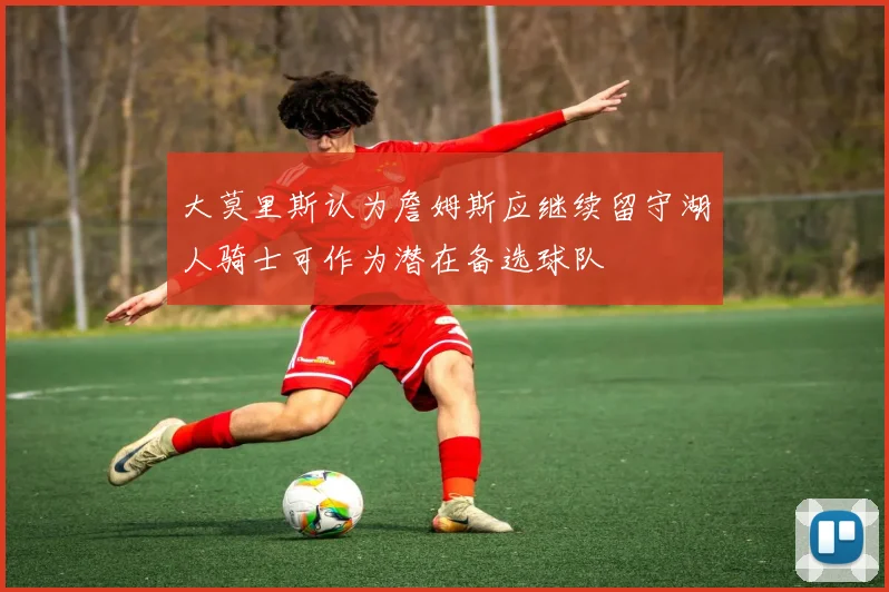 大莫里斯认为詹姆斯应继续留守湖人骑士可作为潜在备选球队