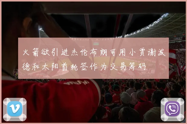 火箭欲引进杰伦布朗可用小贾谢泼德和太阳首轮签作为交易筹码