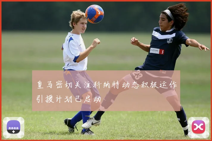 皇马密切关注科纳特动态积极运作引援计划已启动