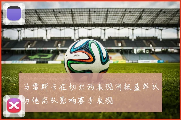 马雷斯卡在切尔西表现消极蓝军认为他离队影响赛季表现
