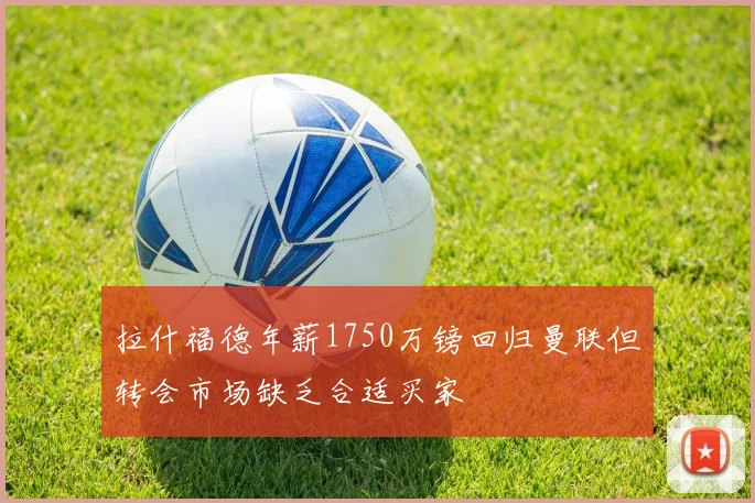 拉什福德年薪1750万镑回归曼联但转会市场缺乏合适买家