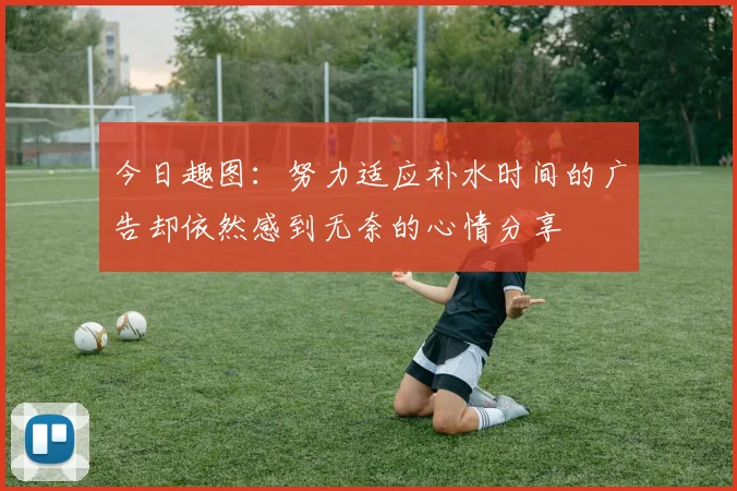 今日趣图：努力适应补水时间的广告却依然感到无奈的心情分享