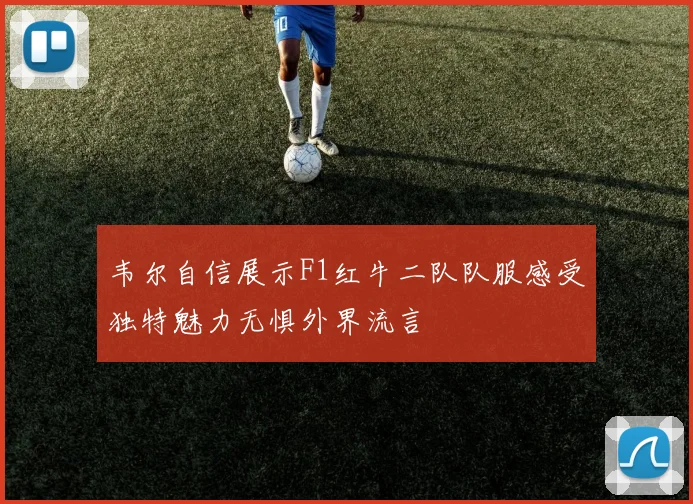 韦尔自信展示F1红牛二队队服感受独特魅力无惧外界流言