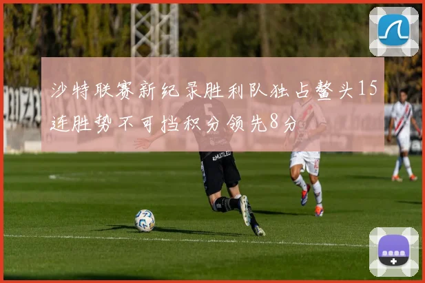 沙特联赛新纪录胜利队独占鳌头15连胜势不可挡积分领先8分