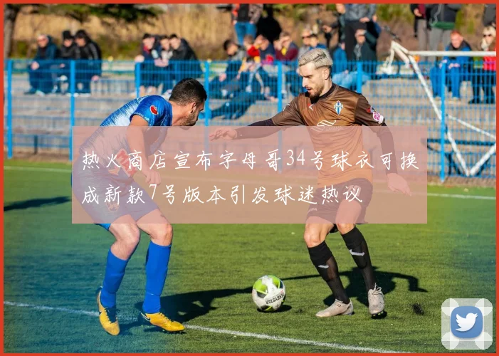 热火商店宣布字母哥34号球衣可换成新款7号版本引发球迷热议