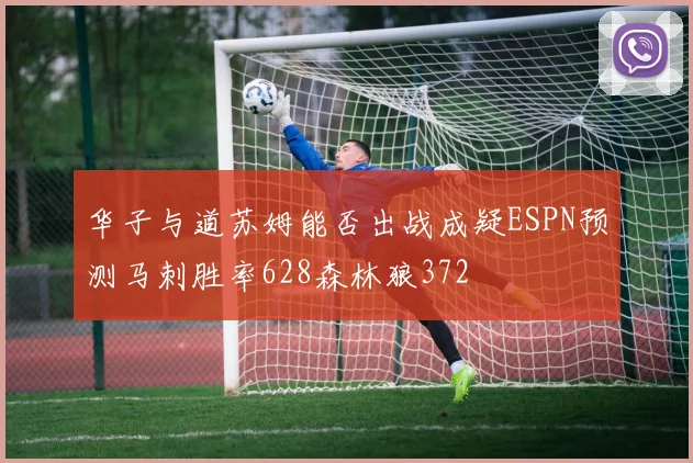 华子与道苏姆能否出战成疑ESPN预测马刺胜率628森林狼372