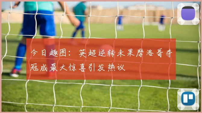 今日趣图：英超逆转未果摩洛哥夺冠成最大惊喜引发热议
