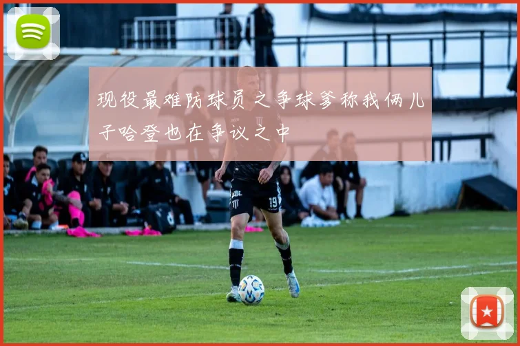 现役最难防球员之争球爹称我俩儿子哈登也在争议之中