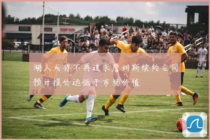湖人或将不再追求詹姆斯续约合同预计报价远低于市场价值