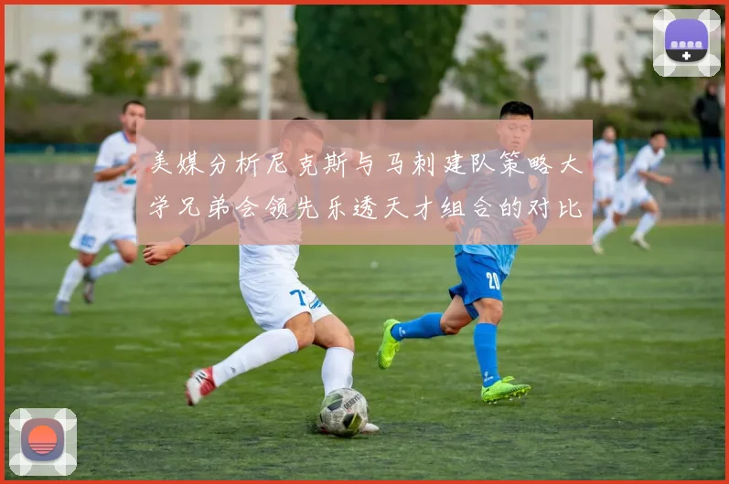 美媒分析尼克斯与马刺建队策略大学兄弟会领先乐透天才组合的对比