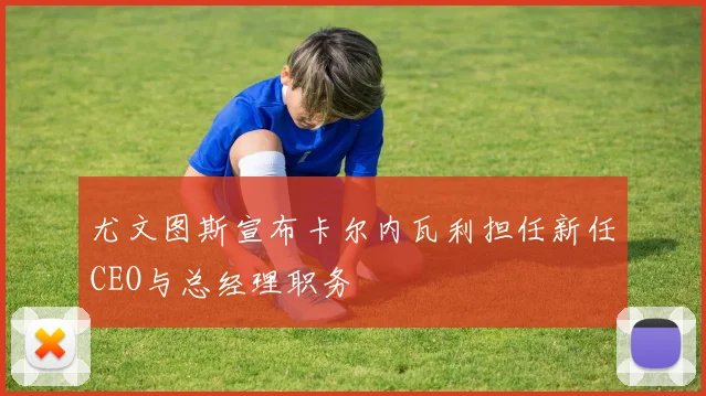 尤文图斯宣布卡尔内瓦利担任新任CEO与总经理职务