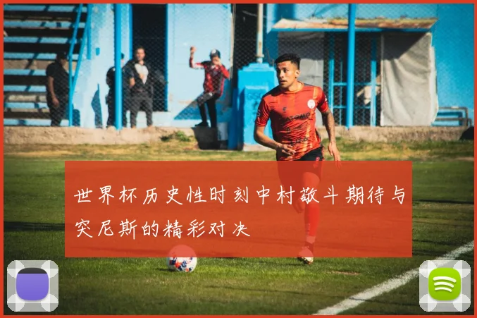 世界杯历史性时刻中村敬斗期待与突尼斯的精彩对决
