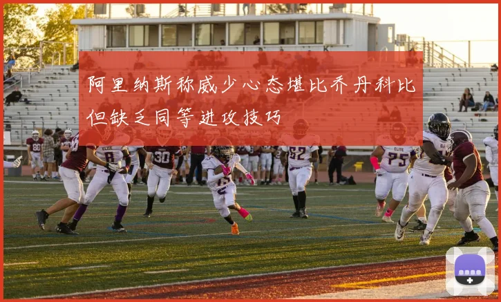 阿里纳斯称威少心态堪比乔丹科比但缺乏同等进攻技巧
