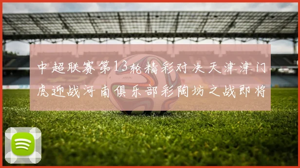 中超联赛第13轮精彩对决天津津门虎迎战河南俱乐部彩陶坊之战即将开启