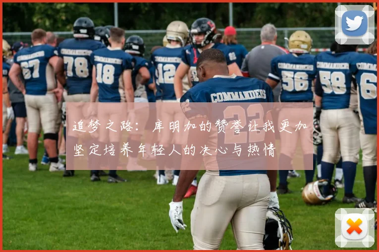 追梦之路：库明加的赞誉让我更加坚定培养年轻人的决心与热情