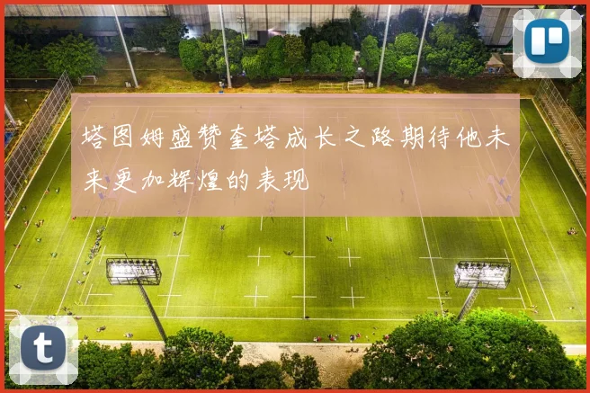 塔图姆盛赞奎塔成长之路期待他未来更加辉煌的表现