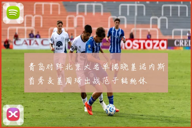 青岛对阵北京大名单揭晓基诺内斯首秀麦基周琦出战范子铭轮休