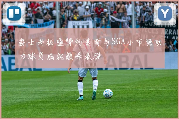 爵士老板盛赞约基奇与SGA小市场助力球员成就巅峰表现