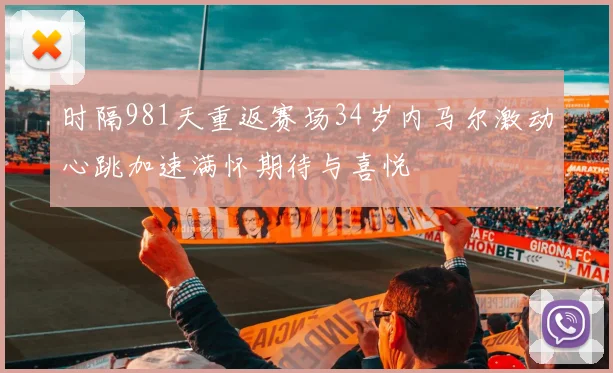 时隔981天重返赛场34岁内马尔激动心跳加速满怀期待与喜悦