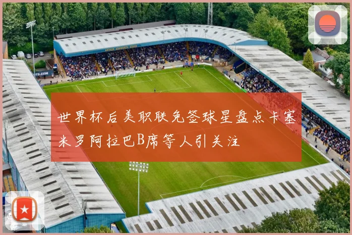 世界杯后美职联免签球星盘点卡塞米罗阿拉巴B席等人引关注