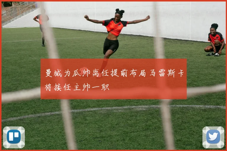 曼城为瓜帅离任提前布局马雷斯卡将接任主帅一职