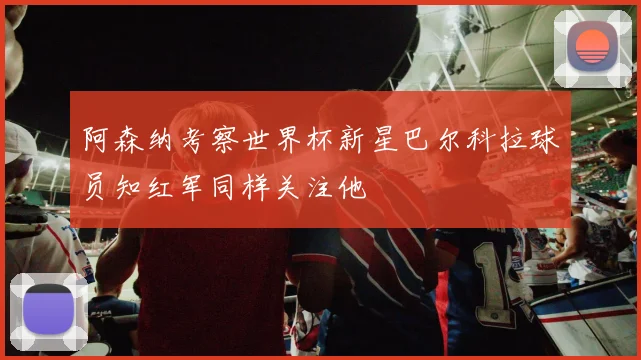 阿森纳考察世界杯新星巴尔科拉球员知红军同样关注他