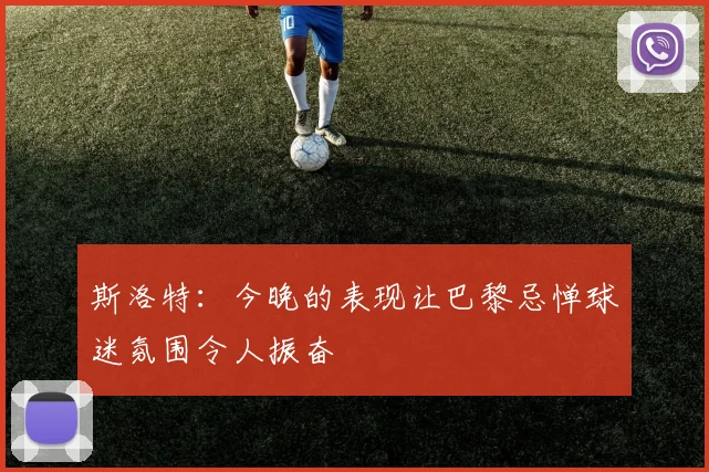 斯洛特：今晚的表现让巴黎忌惮球迷氛围令人振奋