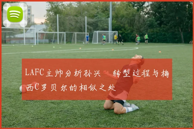 LAFC主帅分析孙兴慜转型过程与梅西C罗贝尔的相似之处