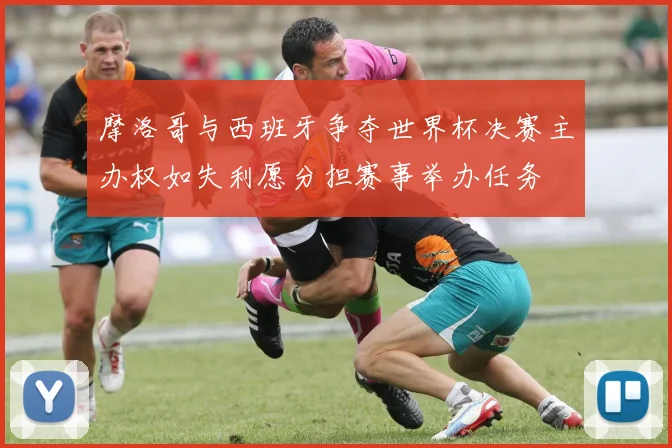 摩洛哥与西班牙争夺世界杯决赛主办权如失利愿分担赛事举办任务