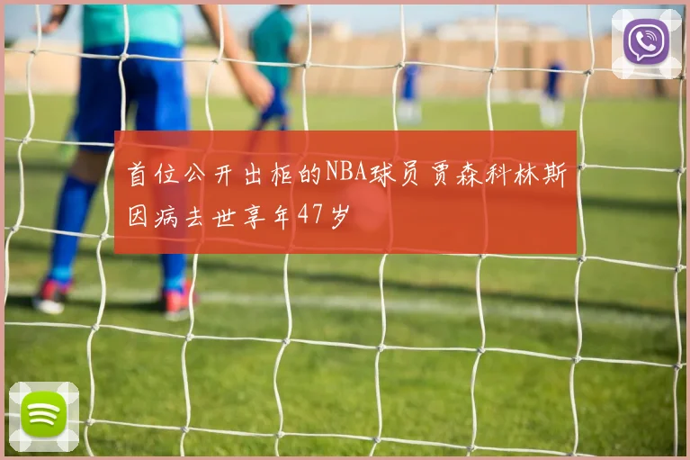 首位公开出柜的NBA球员贾森科林斯因病去世享年47岁