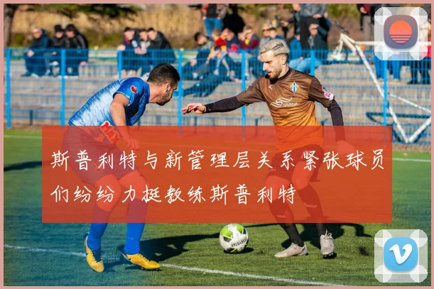 斯普利特与新管理层关系紧张球员们纷纷力挺教练斯普利特